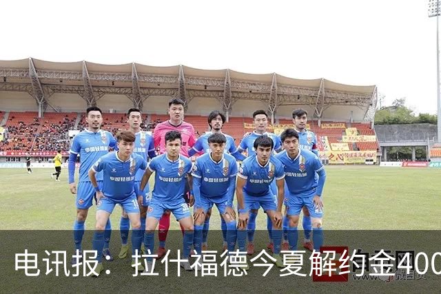 电讯报：拉什福德今夏解约金4000万镑，但不适用于曼城和利物浦
